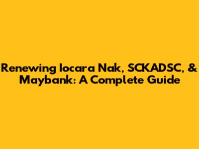 Renewing Iocara Nak, SCKADSC, & Maybank: A Complete Guide