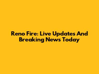 Reno Fire: Live Updates And Breaking News Today