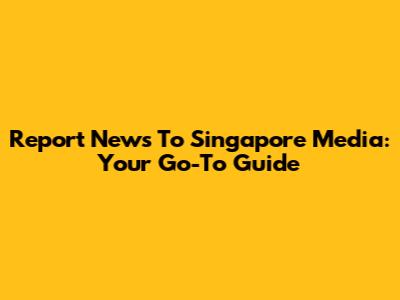 Report News To Singapore Media: Your Go-To Guide
