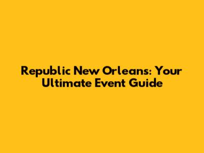 Republic New Orleans: Your Ultimate Event Guide