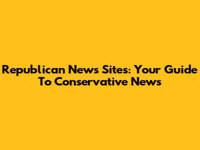 Republican News Sites: Your Guide To Conservative News