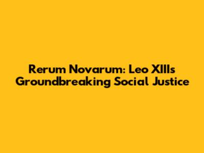 Rerum Novarum: Leo XIII's Groundbreaking Social Justice