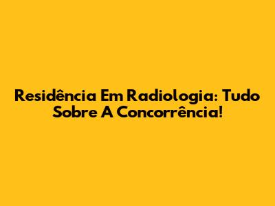 Residência Em Radiologia: Tudo Sobre A Concorrência!