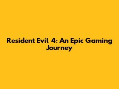 Resident Evil 4: An Epic Gaming Journey