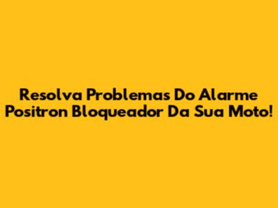 Resolva Problemas Do Alarme Positron Bloqueador Da Sua Moto!