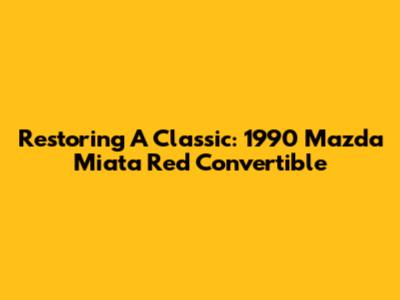 Restoring A Classic: 1990 Mazda Miata Red Convertible