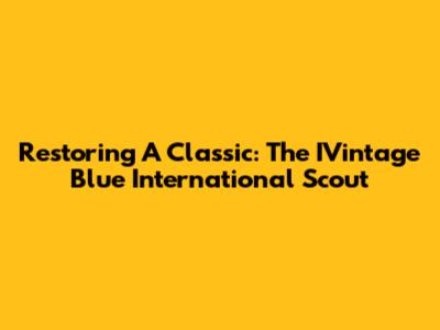 Restoring A Classic: The IVintage Blue International Scout