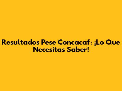Resultados Pese Concacaf: ¡Lo Que Necesitas Saber!