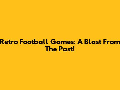 Retro Football Games: A Blast From The Past!