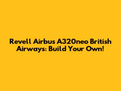 Revell Airbus A320neo British Airways: Build Your Own!