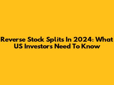 Reverse Stock Splits In 2024: What US Investors Need To Know