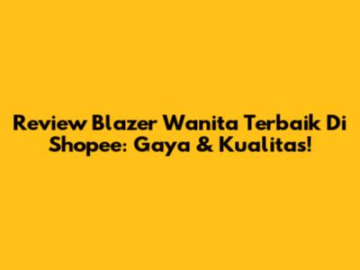 Review Blazer Wanita Terbaik Di Shopee: Gaya & Kualitas!