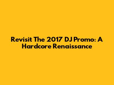 Revisit The 2017 DJ Promo: A Hardcore Renaissance