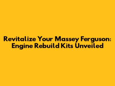 Revitalize Your Massey Ferguson: Engine Rebuild Kits Unveiled