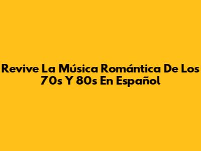 Revive La Música Romántica De Los 70s Y 80s En Español