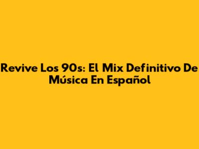 Revive Los 90s: El Mix Definitivo De Música En Español