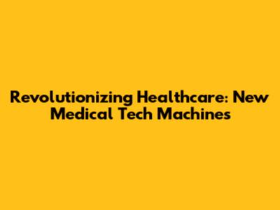 Revolutionizing Healthcare: New Medical Tech Machines