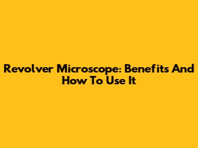 Revolver Microscope: Benefits And How To Use It