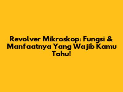 Revolver Mikroskop: Fungsi & Manfaatnya Yang Wajib Kamu Tahu!