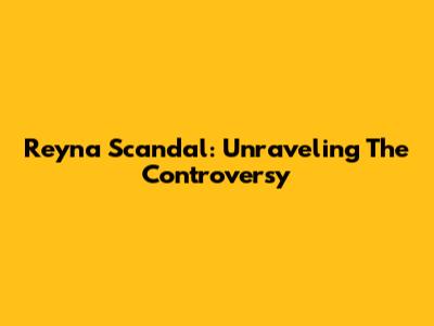Reyna Scandal: Unraveling The Controversy