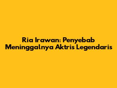 Ria Irawan: Penyebab Meninggalnya Aktris Legendaris