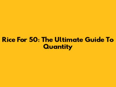 Rice For 50: The Ultimate Guide To Quantity