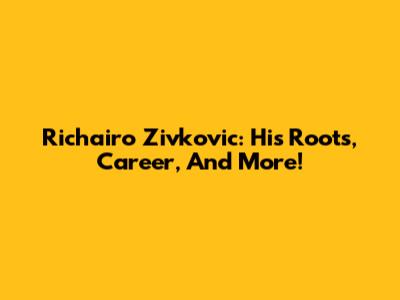 Richairo Zivkovic: His Roots, Career, And More!