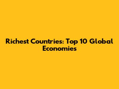 Richest Countries: Top 10 Global Economies