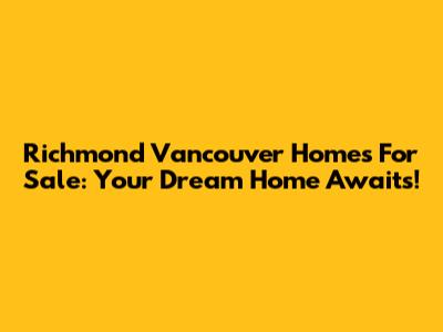 Richmond Vancouver Homes For Sale: Your Dream Home Awaits!