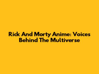 Rick And Morty Anime: Voices Behind The Multiverse