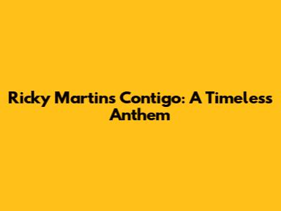 Ricky Martin's 'Contigo': A Timeless Anthem