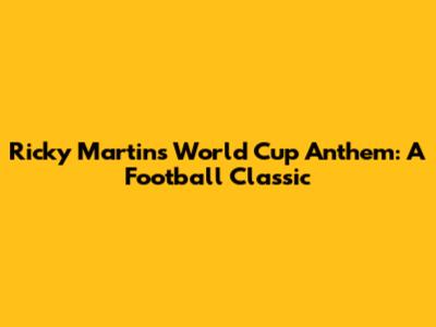 Ricky Martin's World Cup Anthem: A Football Classic