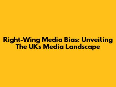 Right-Wing Media Bias: Unveiling The UK's Media Landscape