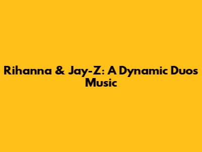Rihanna & Jay-Z: A Dynamic Duo's Music