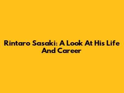 Rintaro Sasaki: A Look At His Life And Career