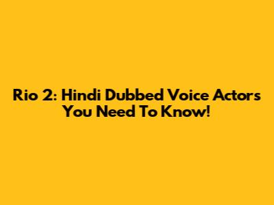 Rio 2: Hindi Dubbed Voice Actors You Need To Know!