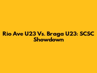 Rio Ave U23 Vs. Braga U23: SCSC Showdown