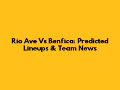 Rio Ave Vs Benfica: Predicted Lineups & Team News