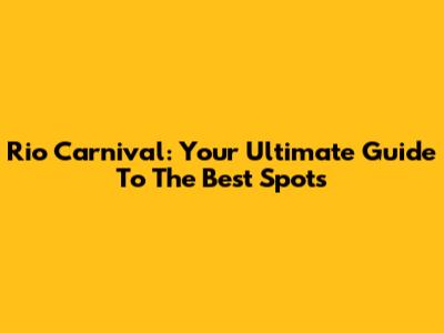 Rio Carnival: Your Ultimate Guide To The Best Spots