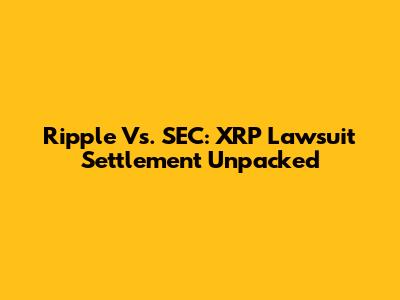 Ripple Vs. SEC: XRP Lawsuit Settlement Unpacked