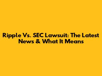 Ripple Vs. SEC Lawsuit: The Latest News & What It Means