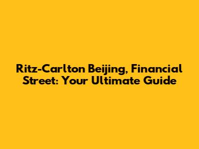 Ritz-Carlton Beijing, Financial Street: Your Ultimate Guide