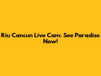 Riu Cancun Live Cam: See Paradise Now!