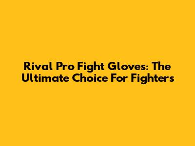Rival Pro Fight Gloves: The Ultimate Choice For Fighters