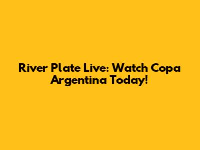 River Plate Live: Watch Copa Argentina Today!