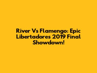 River Vs Flamengo: Epic Libertadores 2019 Final Showdown!