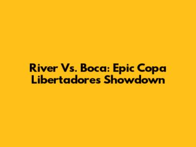 River Vs. Boca: Epic Copa Libertadores Showdown