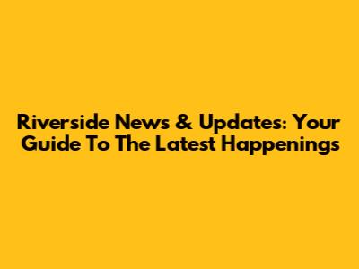 Riverside News & Updates: Your Guide To The Latest Happenings