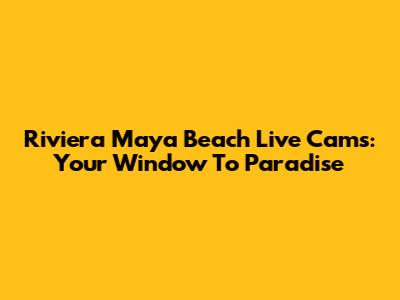 Riviera Maya Beach Live Cams: Your Window To Paradise