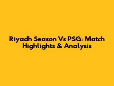 Riyadh Season Vs PSG: Match Highlights & Analysis